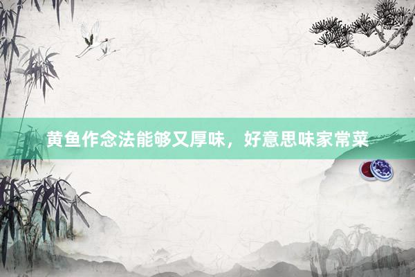 黄鱼作念法能够又厚味,好意思味家常菜