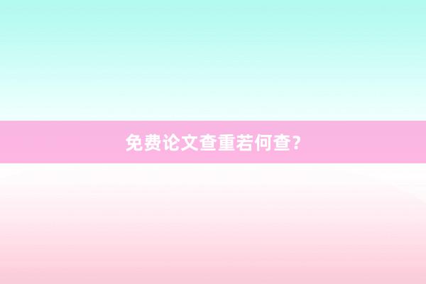 免费论文查重若何查？