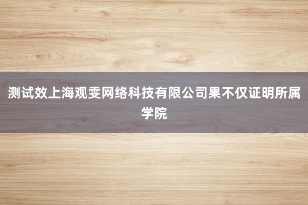 测试效上海观雯网络科技有限公司果不仅证明所属学院