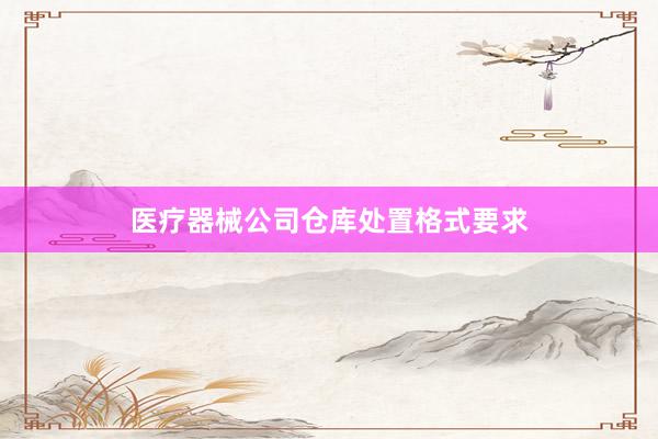 医疗器械公司仓库处置格式要求