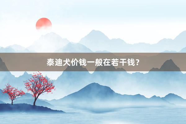 泰迪犬价钱一般在若干钱？